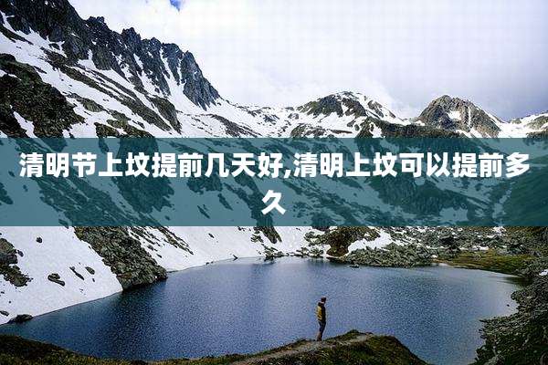 清明节上坟提前几天好,清明上坟可以提前多久