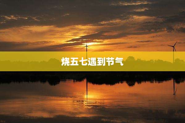 烧五七遇到节气