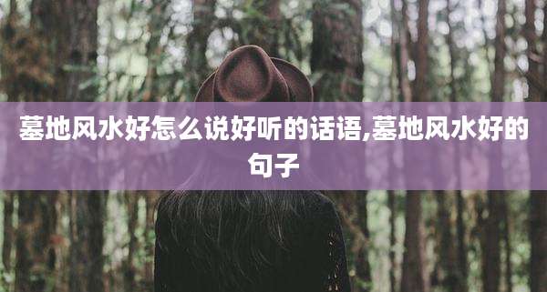 墓地风水好怎么说好听的话语,墓地风水好的句子