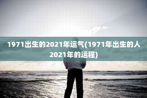 1971出生的2021年运气(1971年出生的人2021年的运程)