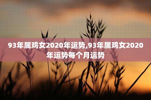 93年属鸡女2020年运势,93年属鸡女2020年运势每个月运势
