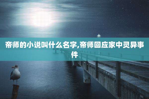 帝师的小说叫什么名字,帝师回应家中灵异事件