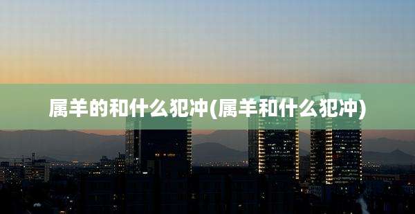 属羊的和什么犯冲(属羊和什么犯冲)