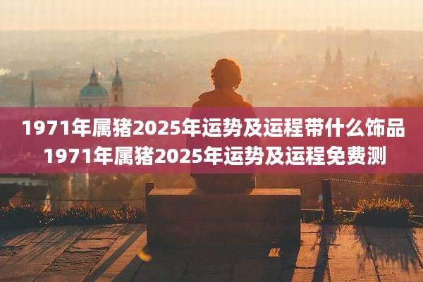 1971年属猪2025年运势及运程带什么饰品 1971年属猪2025年运势及运程免费测