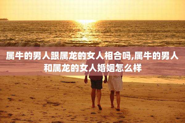 属牛的男人跟属龙的女人相合吗,属牛的男人和属龙的女人婚姻怎么样
