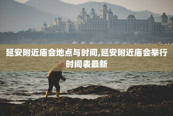 延安附近庙会地点与时间,延安附近庙会举行时间表最新