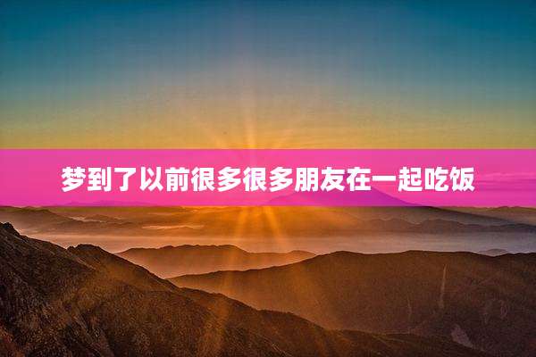 梦到了以前很多很多朋友在一起吃饭