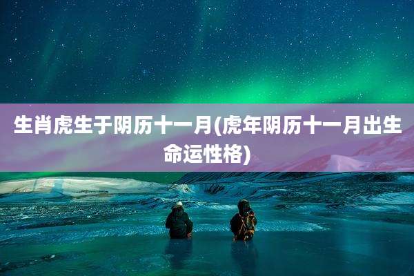生肖虎生于阴历十一月(虎年阴历十一月出生命运性格)