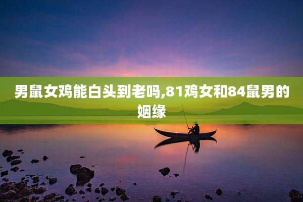 男鼠女鸡能白头到老吗,81鸡女和84鼠男的姻缘