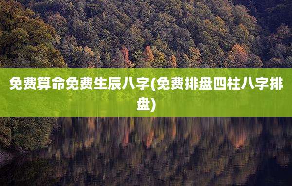 免费算命免费生辰八字(免费排盘四柱八字排盘)