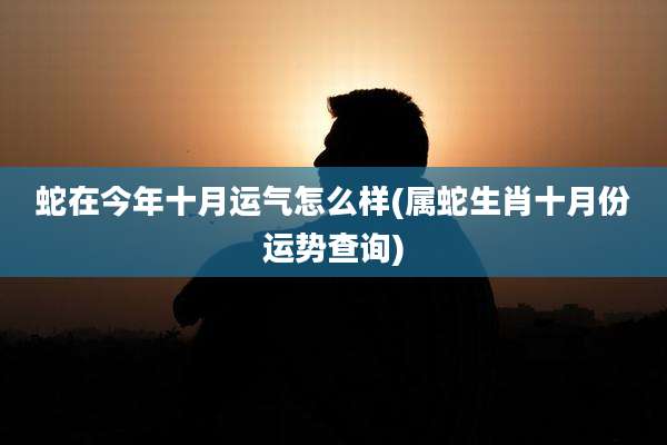 蛇在今年十月运气怎么样(属蛇生肖十月份运势查询)