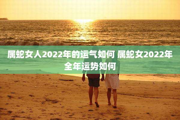 属蛇女人2022年的运气如何 属蛇女2022年全年运势如何