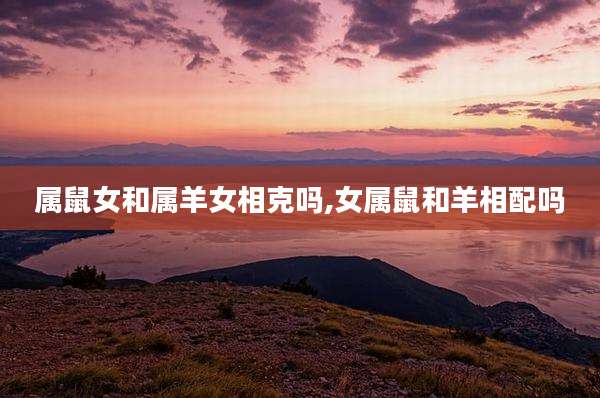 属鼠女和属羊女相克吗,女属鼠和羊相配吗