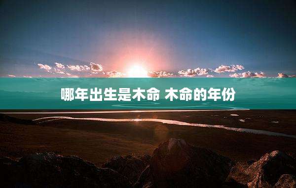 哪年出生是木命 木命的年份