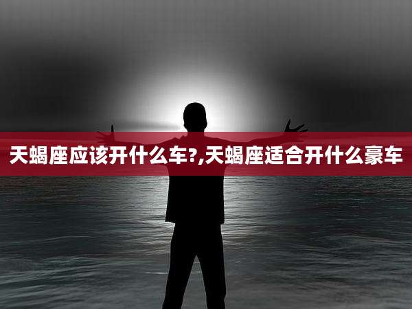 天蝎座应该开什么车?,天蝎座适合开什么豪车