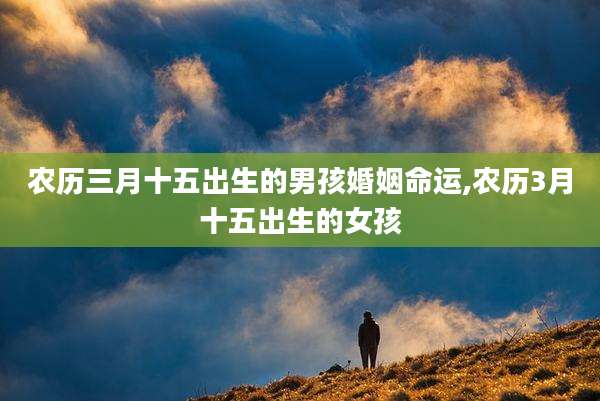 农历三月十五出生的男孩婚姻命运,农历3月十五出生的女孩
