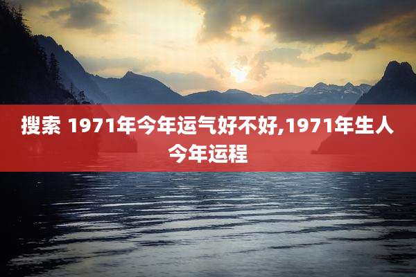 搜索 1971年今年运气好不好,1971年生人今年运程