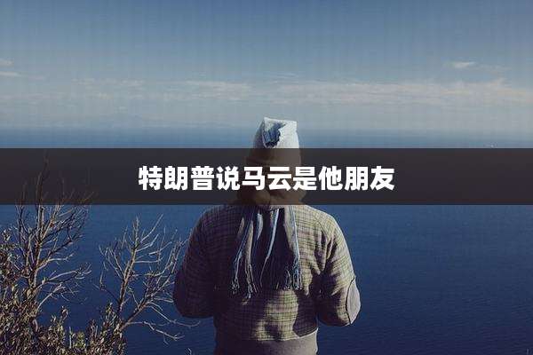特朗普说马云是他朋友