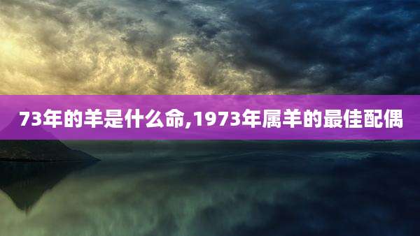 73年的羊是什么命,1973年属羊的最佳配偶
