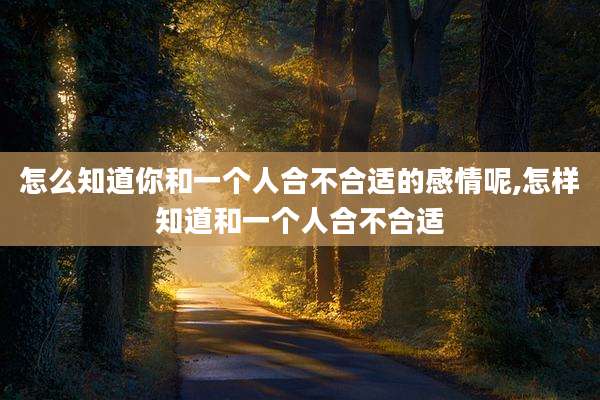 怎么知道你和一个人合不合适的感情呢,怎样知道和一个人合不合适