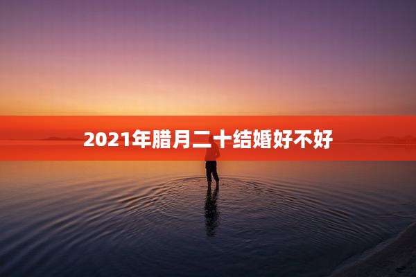 2021年腊月二十结婚好不好