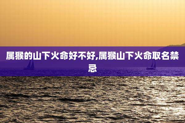 属猴的山下火命好不好,属猴山下火命取名禁忌