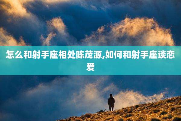 怎么和射手座相处陈茂源,如何和射手座谈恋爱