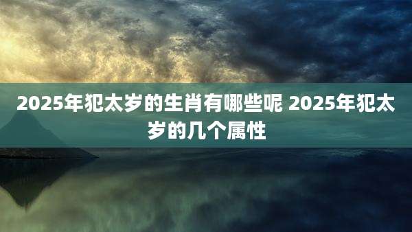 2025年犯太岁的生肖有哪些呢 2025年犯太岁的几个属性