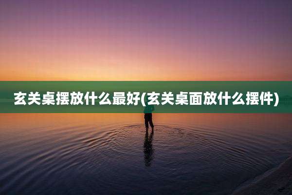 玄关桌摆放什么最好(玄关桌面放什么摆件)
