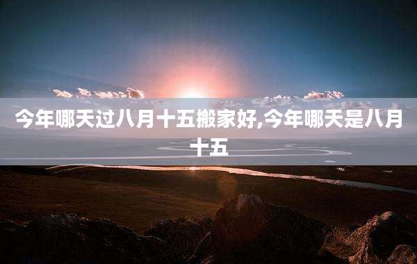 今年哪天过八月十五搬家好,今年哪天是八月十五