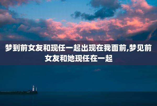 梦到前女友和现任一起出现在我面前,梦见前女友和她现任在一起