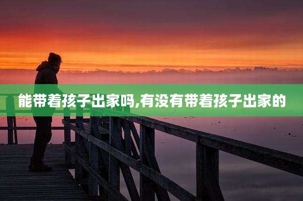 能带着孩子出家吗,有没有带着孩子出家的