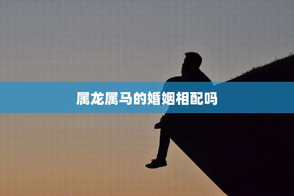 属龙属马的婚姻相配吗