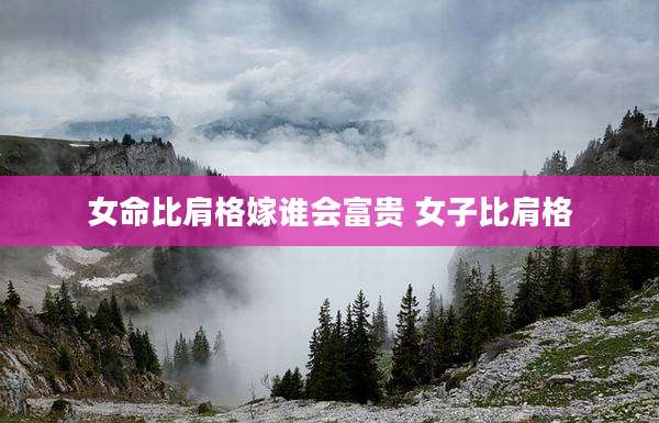 女命比肩格嫁谁会富贵 女子比肩格
