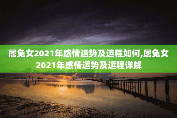 属兔女2021年感情运势及运程如何,属兔女2021年感情运势及运程详解