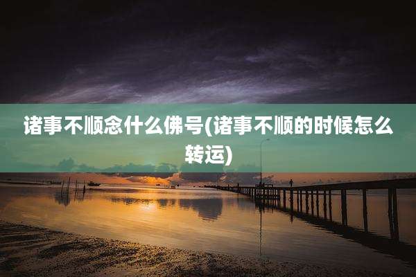 诸事不顺念什么佛号(诸事不顺的时候怎么转运)
