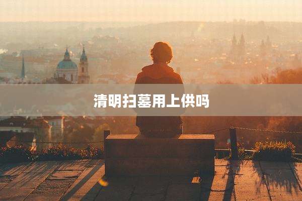 清明扫墓用上供吗
