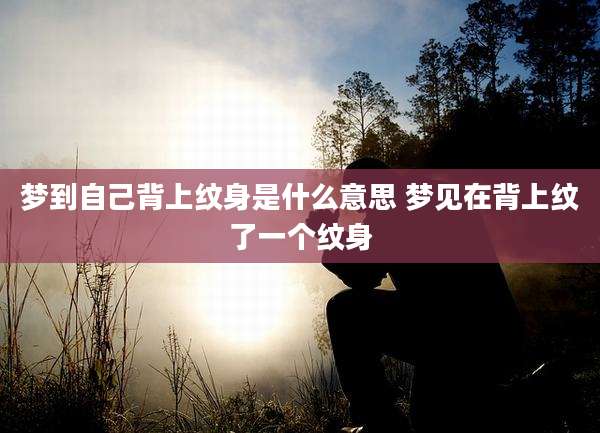 梦到自己背上纹身是什么意思 梦见在背上纹了一个纹身