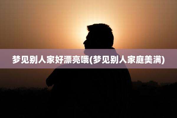 梦见别人家好漂亮哦(梦见别人家庭美满)