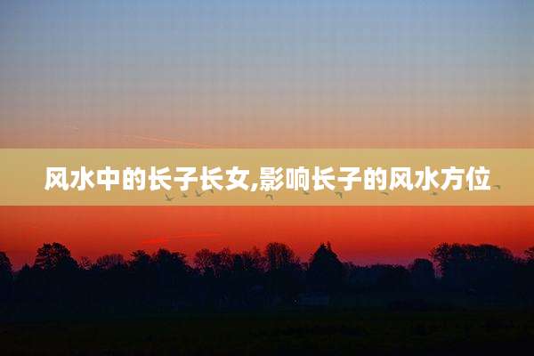 风水中的长子长女,影响长子的风水方位