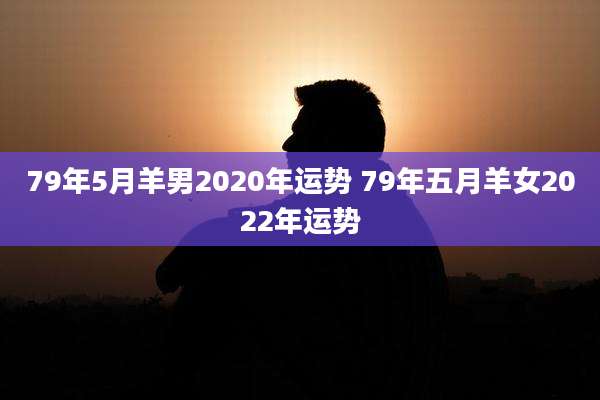 79年5月羊男2020年运势 79年五月羊女2022年运势