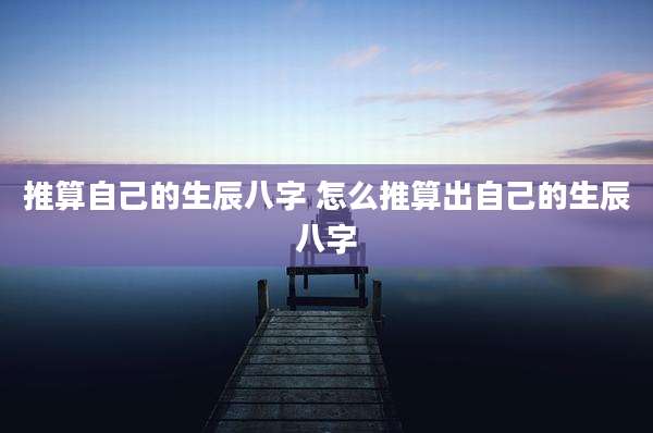 推算自己的生辰八字 怎么推算出自己的生辰八字