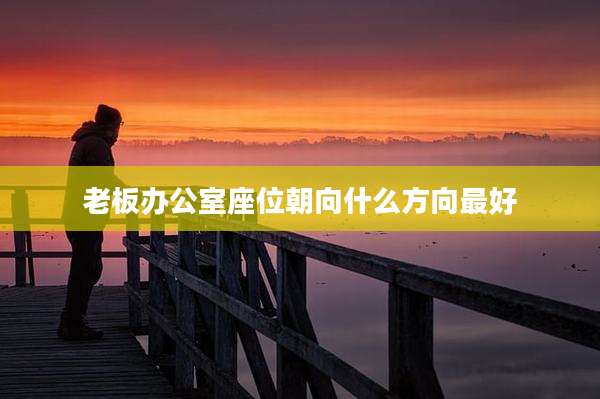 老板办公室座位朝向什么方向最好
