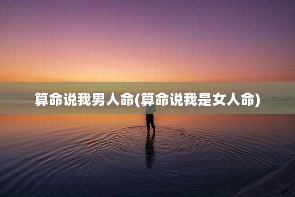 算命说我男人命(算命说我是女人命)