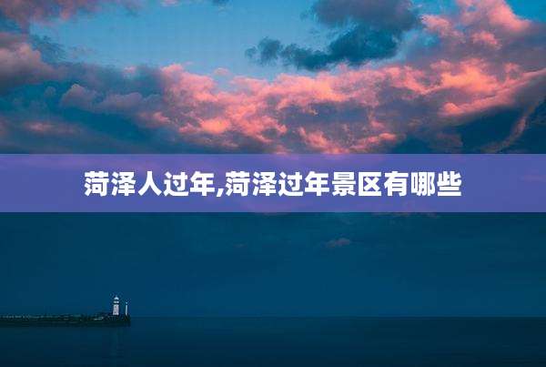 菏泽人过年,菏泽过年景区有哪些