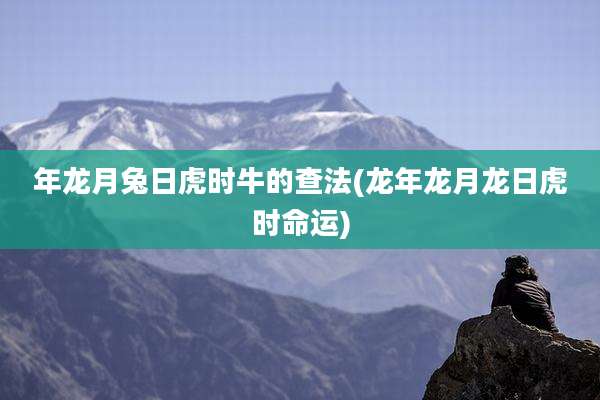 年龙月兔日虎时牛的查法(龙年龙月龙日虎时命运)