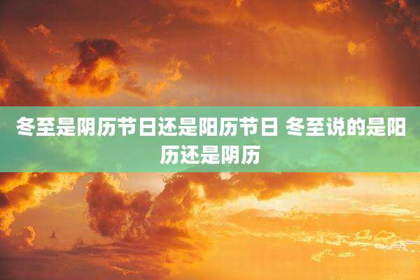 冬至是阴历节日还是阳历节日 冬至说的是阳历还是阴历
