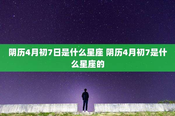 阴历4月初7日是什么星座 阴历4月初7是什么星座的