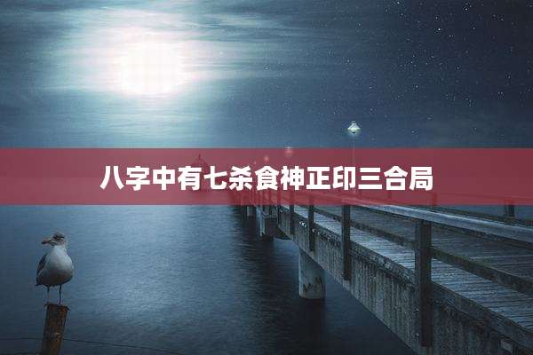 八字中有七杀食神正印三合局