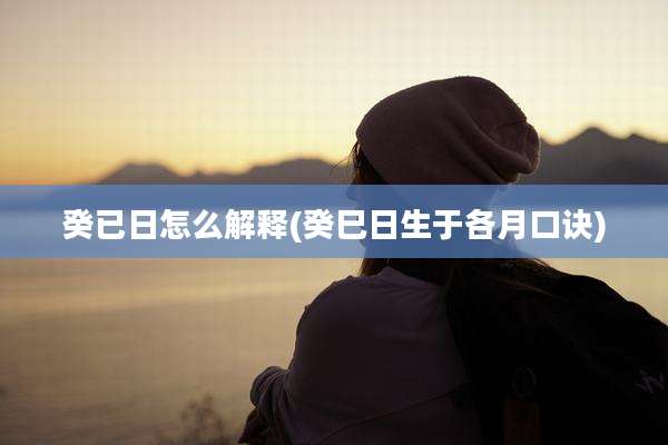 癸已日怎么解释(癸巳日生于各月口诀)